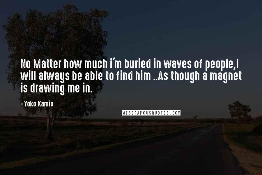 Yoko Kamio Quotes: No Matter how much i'm buried in waves of people,I will always be able to find him ..As though a magnet is drawing me in.