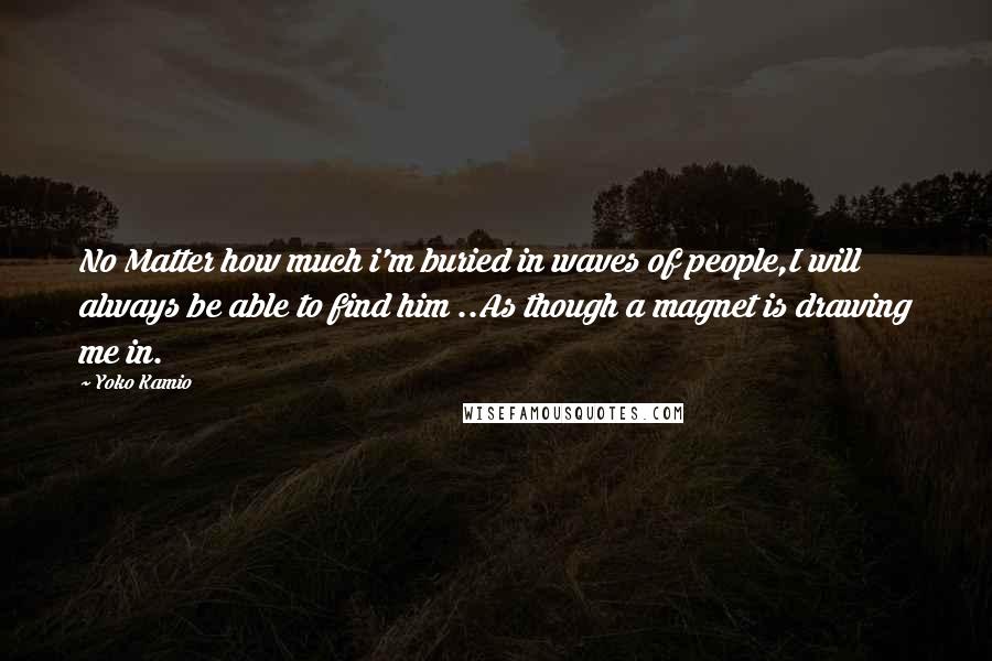 Yoko Kamio Quotes: No Matter how much i'm buried in waves of people,I will always be able to find him ..As though a magnet is drawing me in.