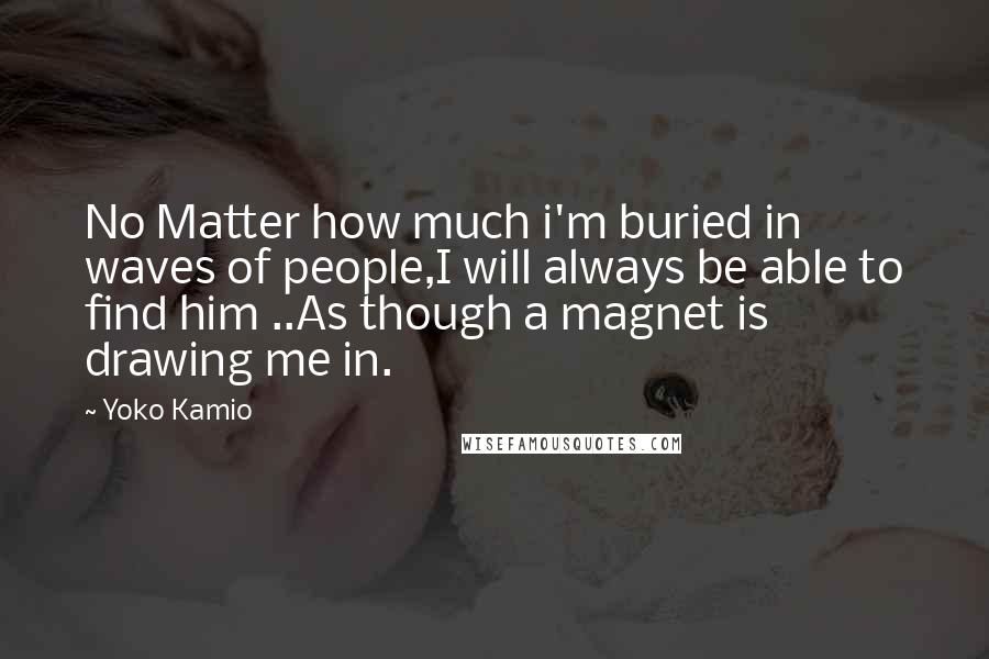 Yoko Kamio Quotes: No Matter how much i'm buried in waves of people,I will always be able to find him ..As though a magnet is drawing me in.