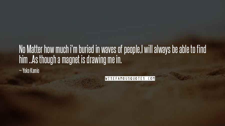 Yoko Kamio Quotes: No Matter how much i'm buried in waves of people,I will always be able to find him ..As though a magnet is drawing me in.