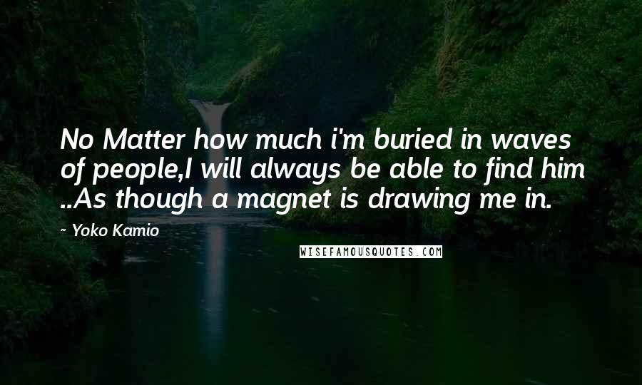 Yoko Kamio Quotes: No Matter how much i'm buried in waves of people,I will always be able to find him ..As though a magnet is drawing me in.