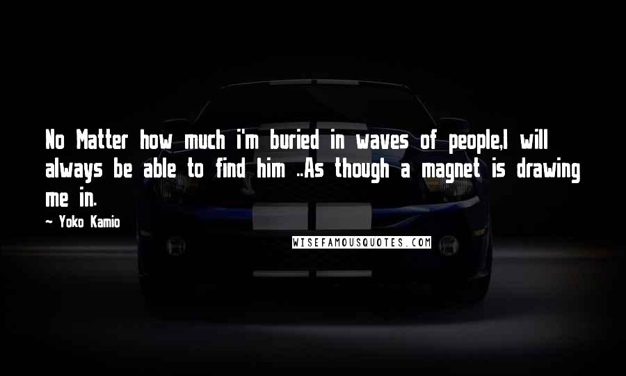 Yoko Kamio Quotes: No Matter how much i'm buried in waves of people,I will always be able to find him ..As though a magnet is drawing me in.