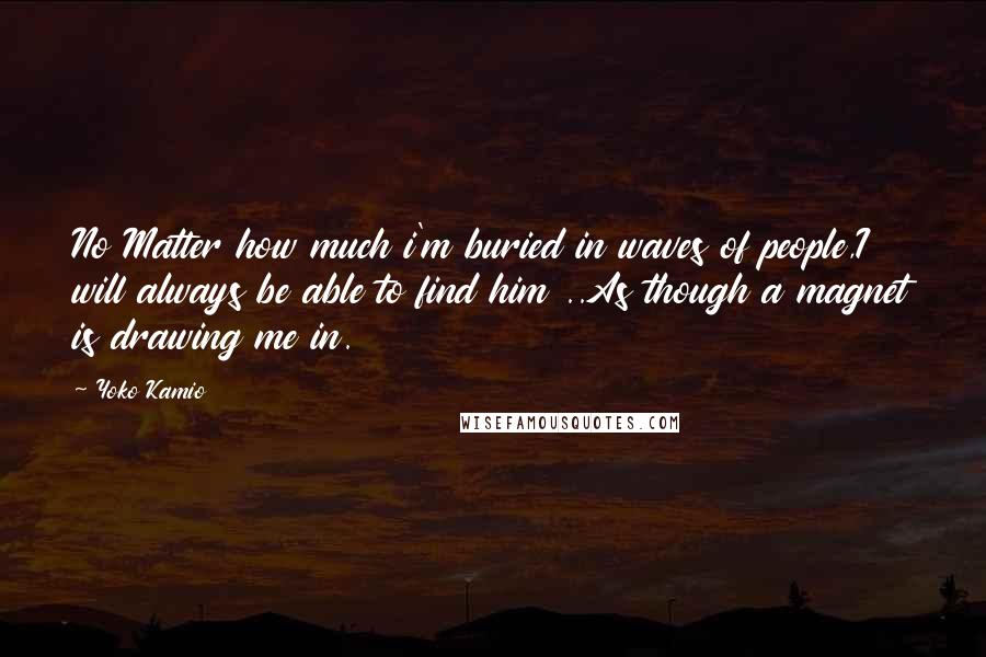 Yoko Kamio Quotes: No Matter how much i'm buried in waves of people,I will always be able to find him ..As though a magnet is drawing me in.