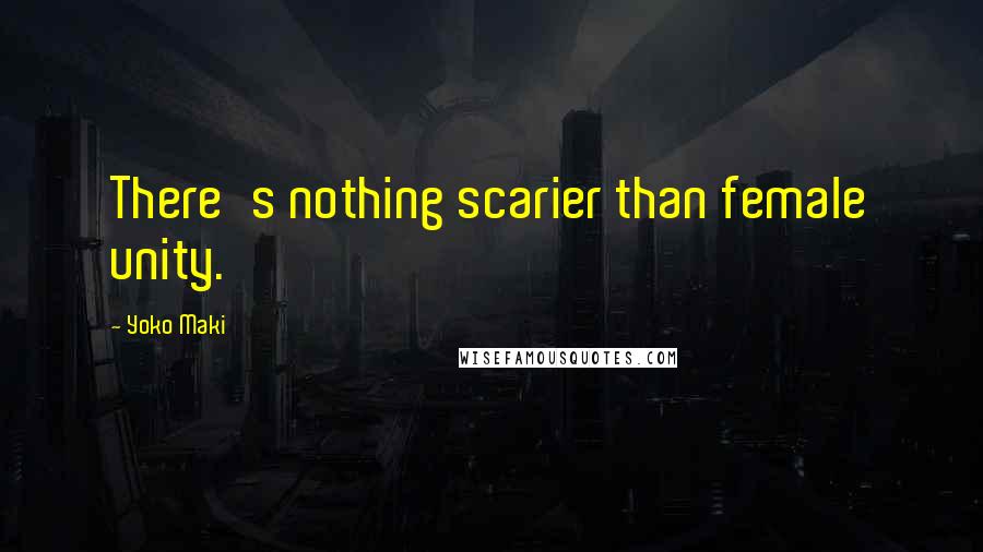 Yoko Maki Quotes: There's nothing scarier than female unity.