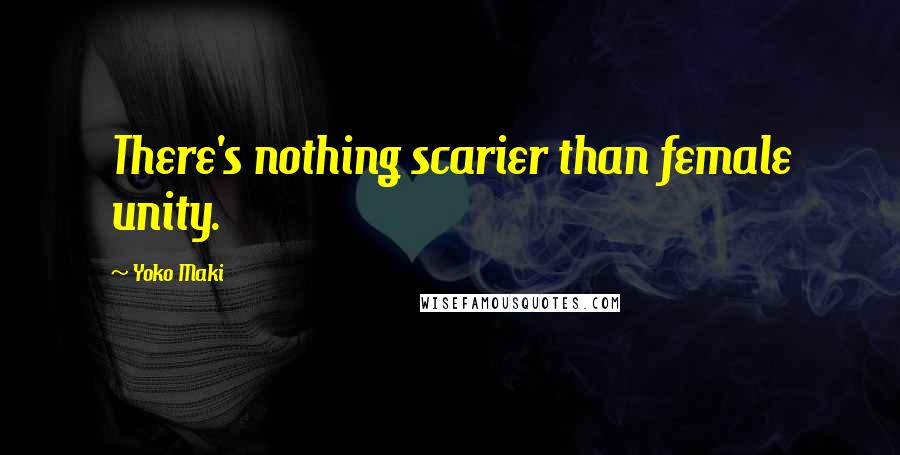 Yoko Maki Quotes: There's nothing scarier than female unity.