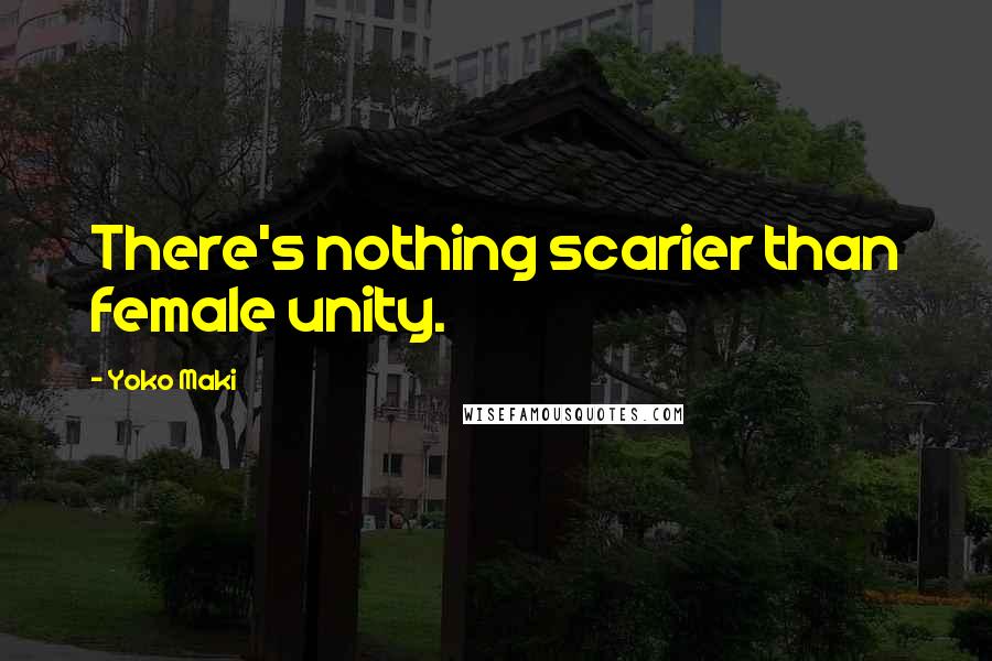 Yoko Maki Quotes: There's nothing scarier than female unity.