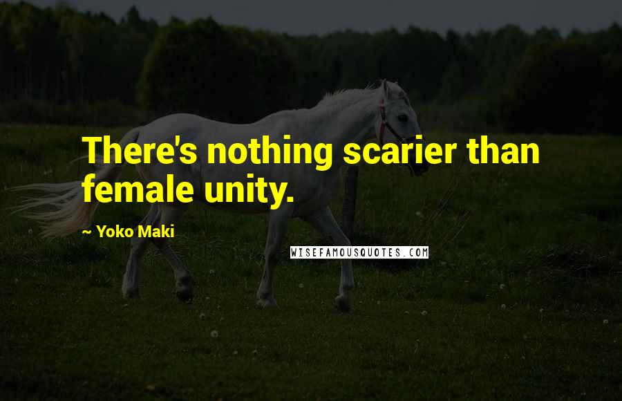 Yoko Maki Quotes: There's nothing scarier than female unity.