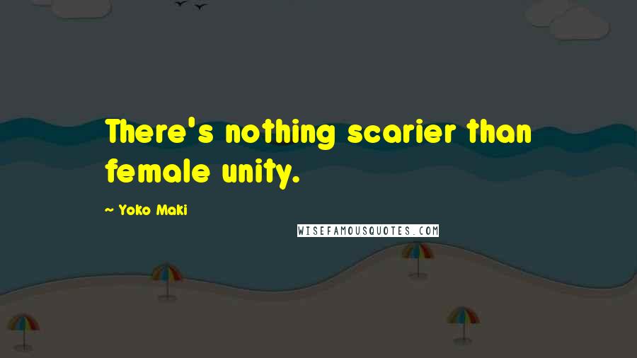 Yoko Maki Quotes: There's nothing scarier than female unity.