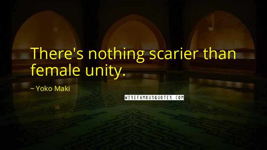 Yoko Maki Quotes: There's nothing scarier than female unity.