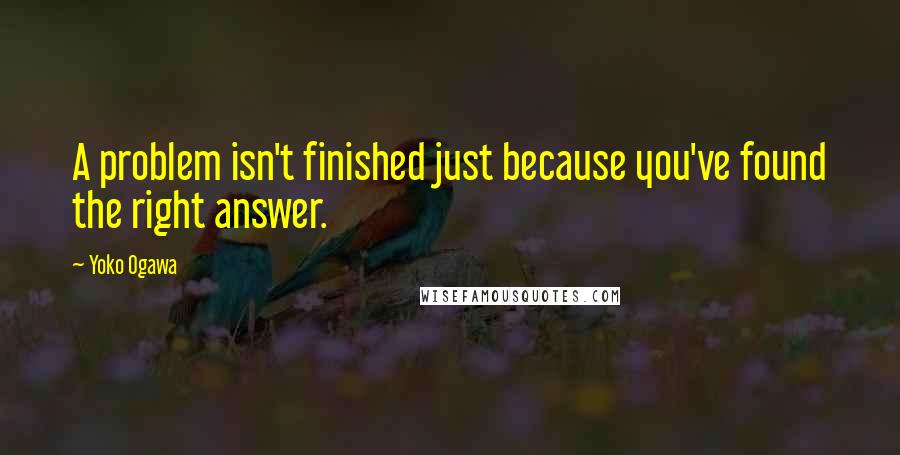 Yoko Ogawa Quotes: A problem isn't finished just because you've found the right answer.
