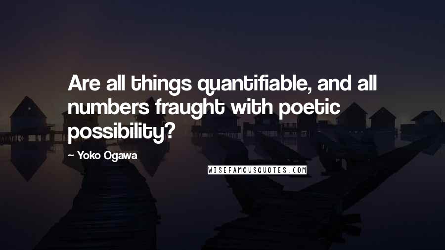 Yoko Ogawa Quotes: Are all things quantifiable, and all numbers fraught with poetic possibility?