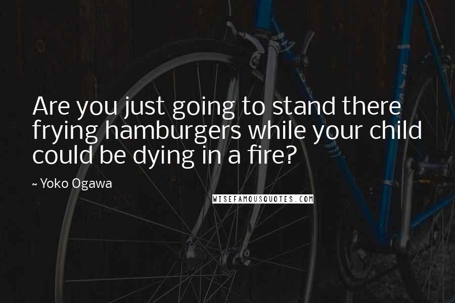 Yoko Ogawa Quotes: Are you just going to stand there frying hamburgers while your child could be dying in a fire?