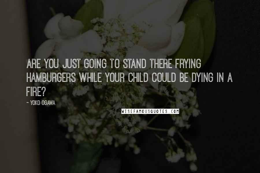 Yoko Ogawa Quotes: Are you just going to stand there frying hamburgers while your child could be dying in a fire?