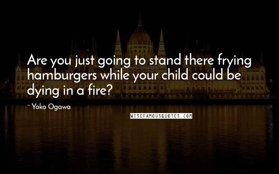 Yoko Ogawa Quotes: Are you just going to stand there frying hamburgers while your child could be dying in a fire?