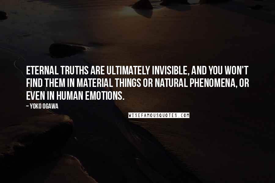 Yoko Ogawa Quotes: Eternal truths are ultimately invisible, and you won't find them in material things or natural phenomena, or even in human emotions.