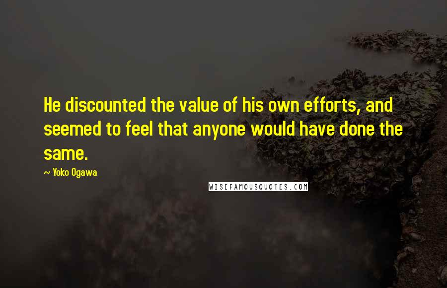 Yoko Ogawa Quotes: He discounted the value of his own efforts, and seemed to feel that anyone would have done the same.