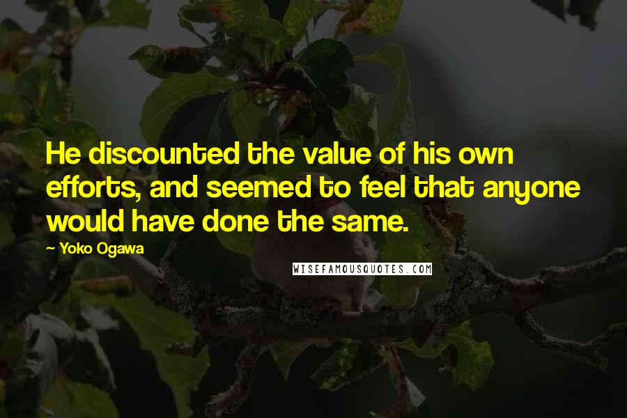 Yoko Ogawa Quotes: He discounted the value of his own efforts, and seemed to feel that anyone would have done the same.