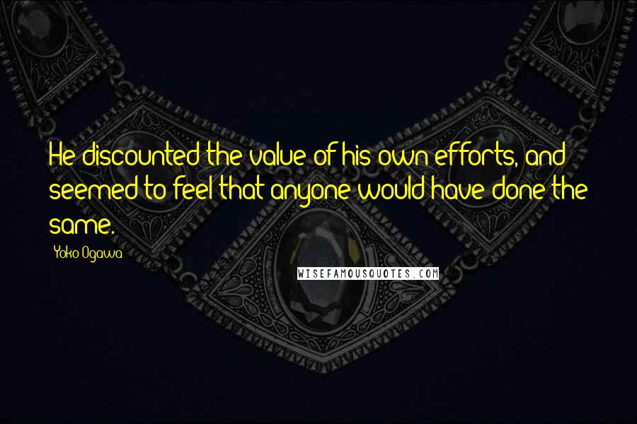 Yoko Ogawa Quotes: He discounted the value of his own efforts, and seemed to feel that anyone would have done the same.