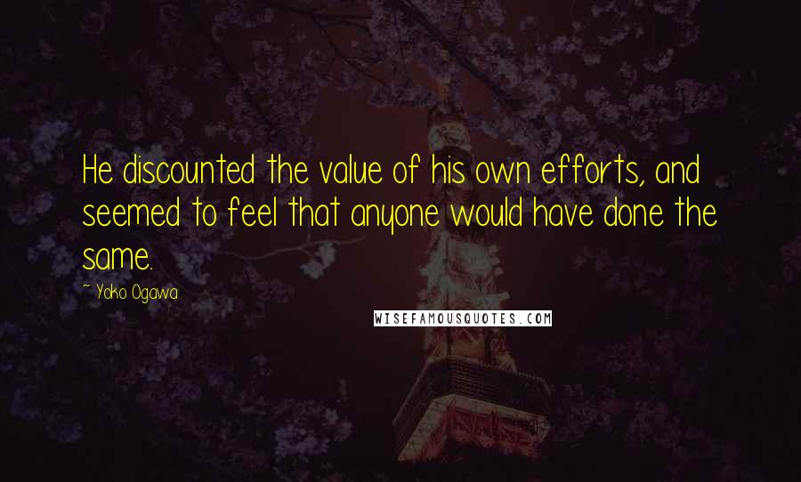 Yoko Ogawa Quotes: He discounted the value of his own efforts, and seemed to feel that anyone would have done the same.