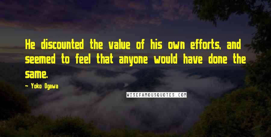 Yoko Ogawa Quotes: He discounted the value of his own efforts, and seemed to feel that anyone would have done the same.