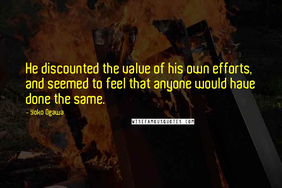 Yoko Ogawa Quotes: He discounted the value of his own efforts, and seemed to feel that anyone would have done the same.