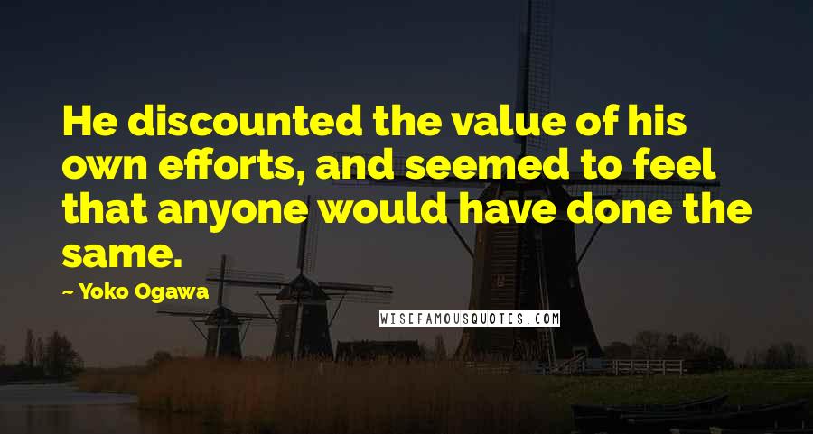 Yoko Ogawa Quotes: He discounted the value of his own efforts, and seemed to feel that anyone would have done the same.