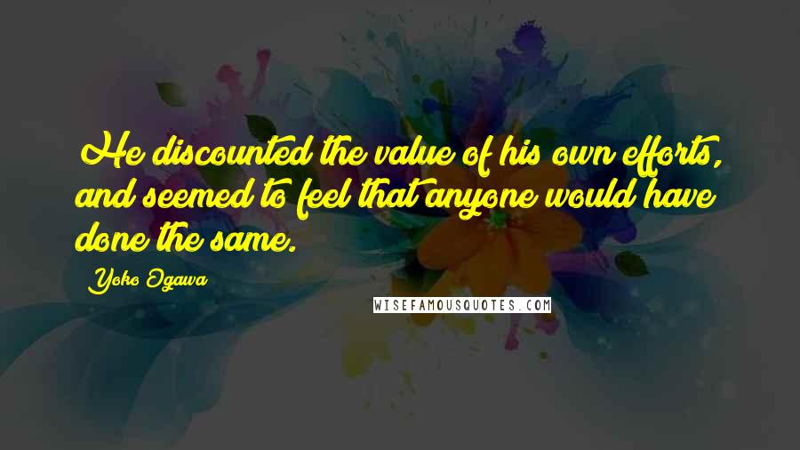 Yoko Ogawa Quotes: He discounted the value of his own efforts, and seemed to feel that anyone would have done the same.