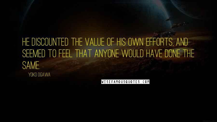 Yoko Ogawa Quotes: He discounted the value of his own efforts, and seemed to feel that anyone would have done the same.