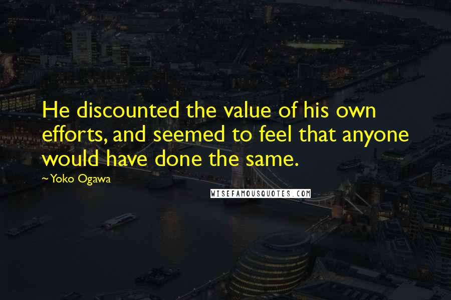 Yoko Ogawa Quotes: He discounted the value of his own efforts, and seemed to feel that anyone would have done the same.