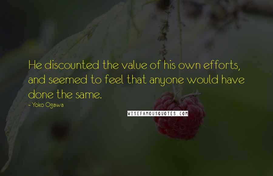 Yoko Ogawa Quotes: He discounted the value of his own efforts, and seemed to feel that anyone would have done the same.