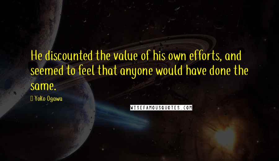 Yoko Ogawa Quotes: He discounted the value of his own efforts, and seemed to feel that anyone would have done the same.