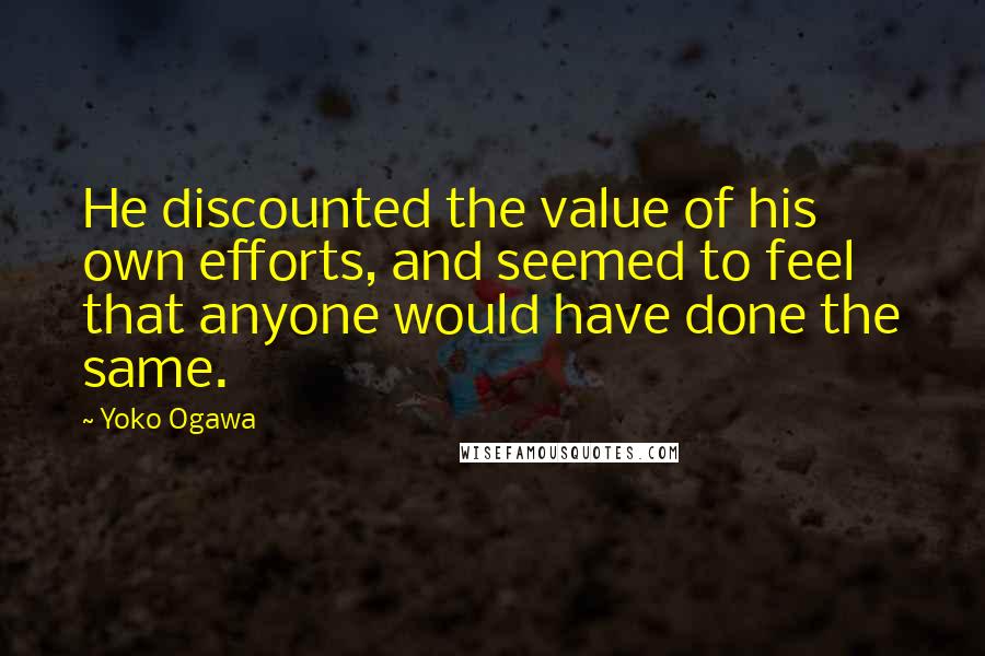 Yoko Ogawa Quotes: He discounted the value of his own efforts, and seemed to feel that anyone would have done the same.