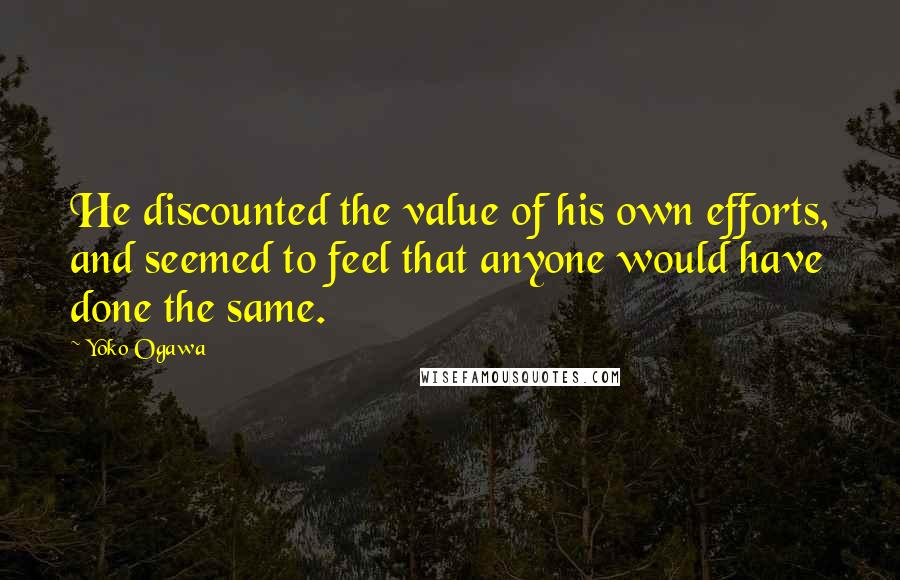 Yoko Ogawa Quotes: He discounted the value of his own efforts, and seemed to feel that anyone would have done the same.