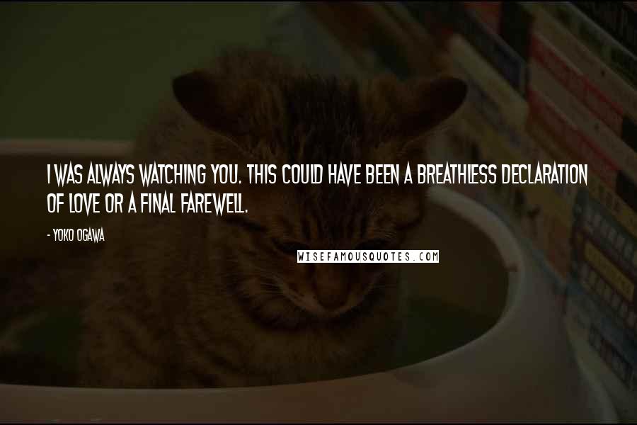 Yoko Ogawa Quotes: I was always watching you. This could have been a breathless declaration of love or a final farewell.