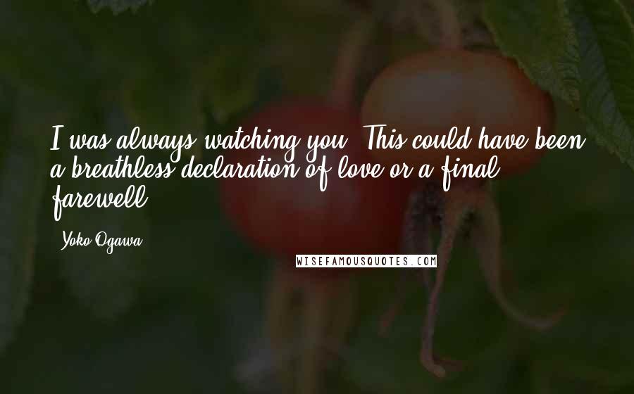 Yoko Ogawa Quotes: I was always watching you. This could have been a breathless declaration of love or a final farewell.