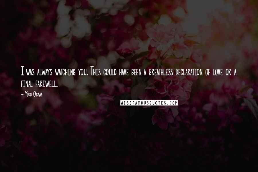 Yoko Ogawa Quotes: I was always watching you. This could have been a breathless declaration of love or a final farewell.