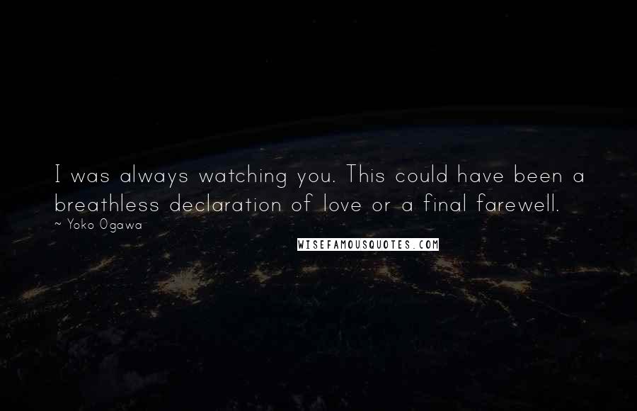 Yoko Ogawa Quotes: I was always watching you. This could have been a breathless declaration of love or a final farewell.