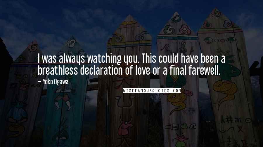 Yoko Ogawa Quotes: I was always watching you. This could have been a breathless declaration of love or a final farewell.