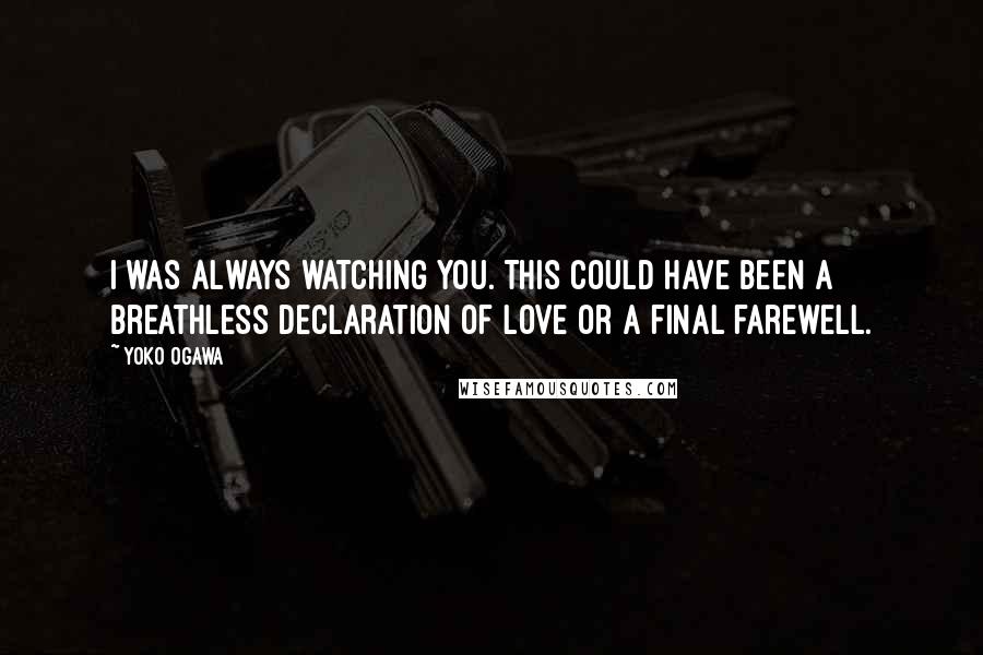 Yoko Ogawa Quotes: I was always watching you. This could have been a breathless declaration of love or a final farewell.