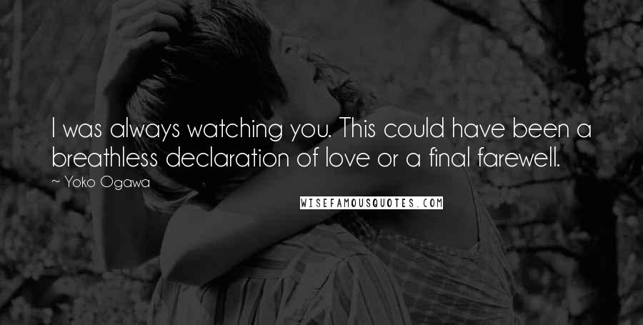 Yoko Ogawa Quotes: I was always watching you. This could have been a breathless declaration of love or a final farewell.