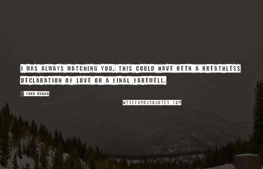 Yoko Ogawa Quotes: I was always watching you. This could have been a breathless declaration of love or a final farewell.