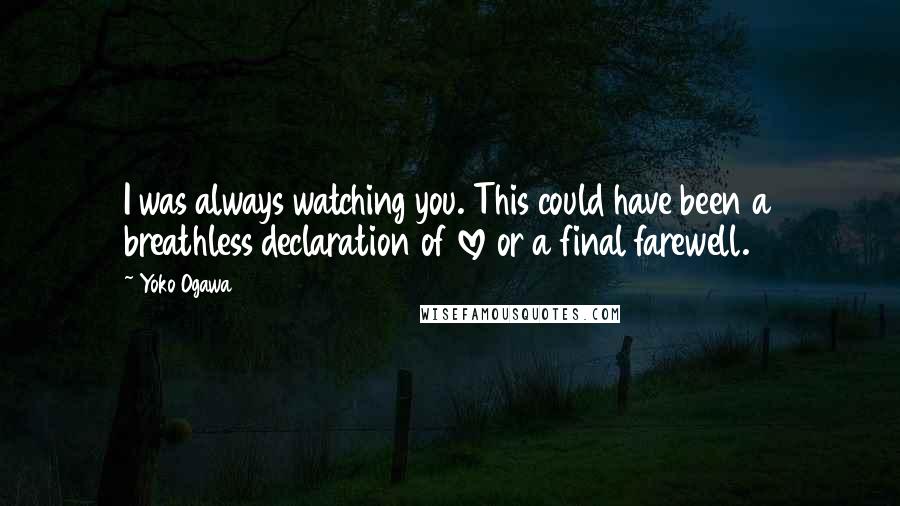 Yoko Ogawa Quotes: I was always watching you. This could have been a breathless declaration of love or a final farewell.