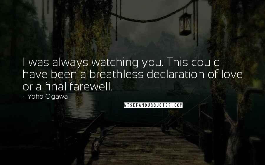Yoko Ogawa Quotes: I was always watching you. This could have been a breathless declaration of love or a final farewell.