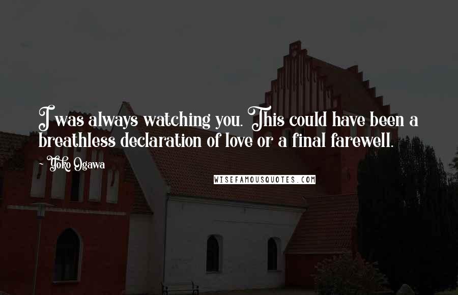 Yoko Ogawa Quotes: I was always watching you. This could have been a breathless declaration of love or a final farewell.
