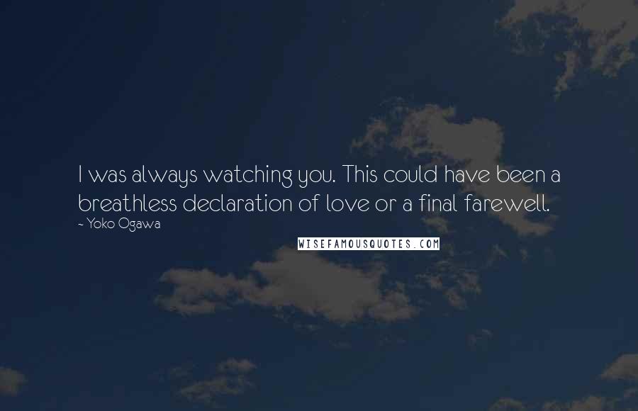 Yoko Ogawa Quotes: I was always watching you. This could have been a breathless declaration of love or a final farewell.