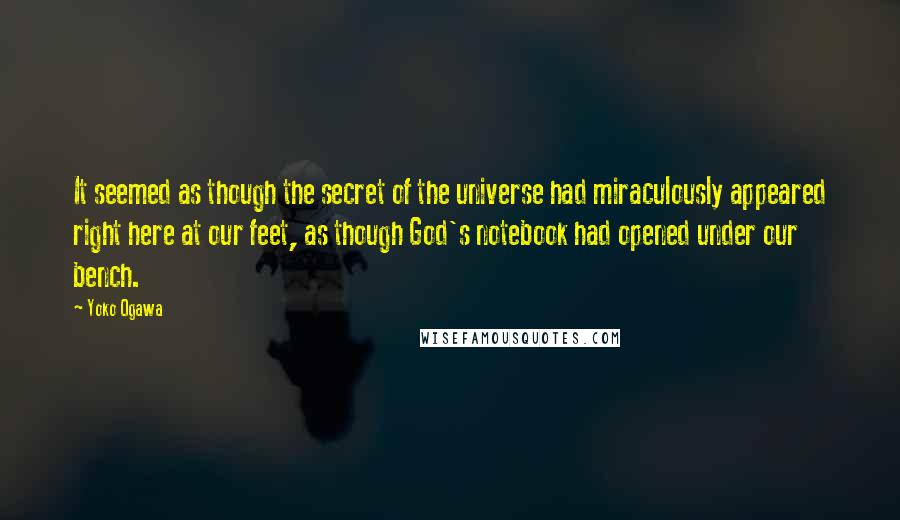 Yoko Ogawa Quotes: It seemed as though the secret of the universe had miraculously appeared right here at our feet, as though God's notebook had opened under our bench.