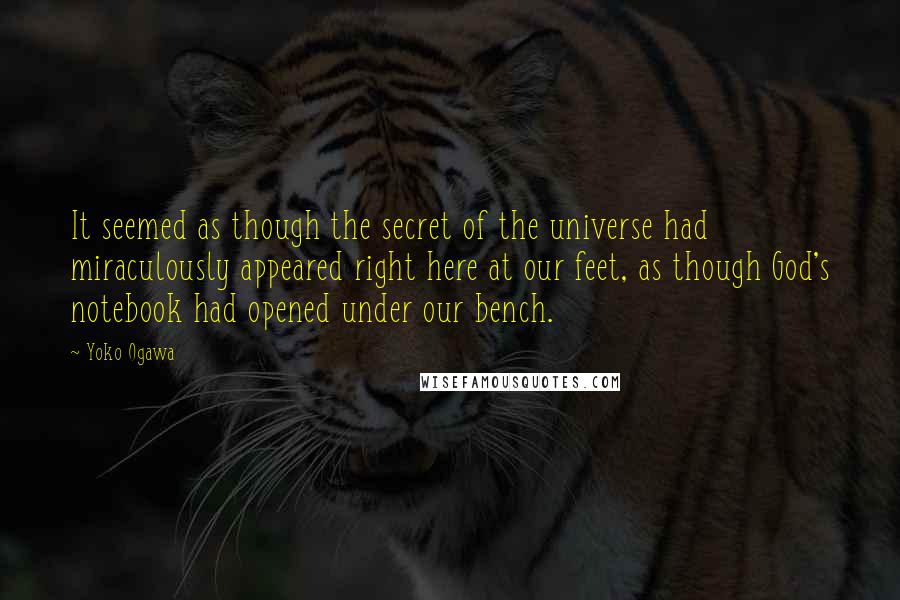 Yoko Ogawa Quotes: It seemed as though the secret of the universe had miraculously appeared right here at our feet, as though God's notebook had opened under our bench.