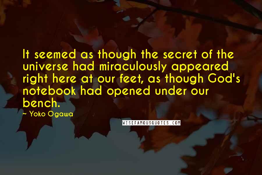 Yoko Ogawa Quotes: It seemed as though the secret of the universe had miraculously appeared right here at our feet, as though God's notebook had opened under our bench.