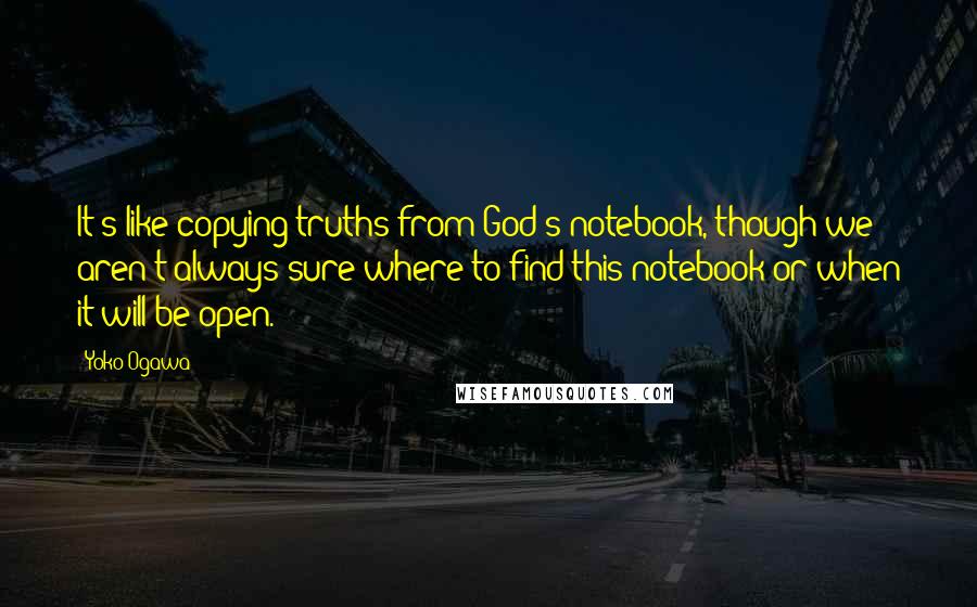 Yoko Ogawa Quotes: It's like copying truths from God's notebook, though we aren't always sure where to find this notebook or when it will be open.