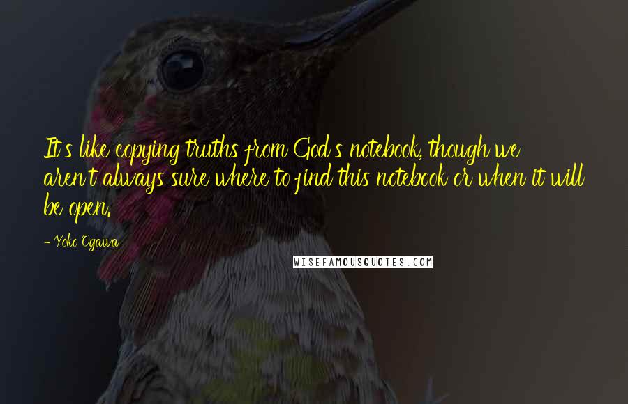 Yoko Ogawa Quotes: It's like copying truths from God's notebook, though we aren't always sure where to find this notebook or when it will be open.